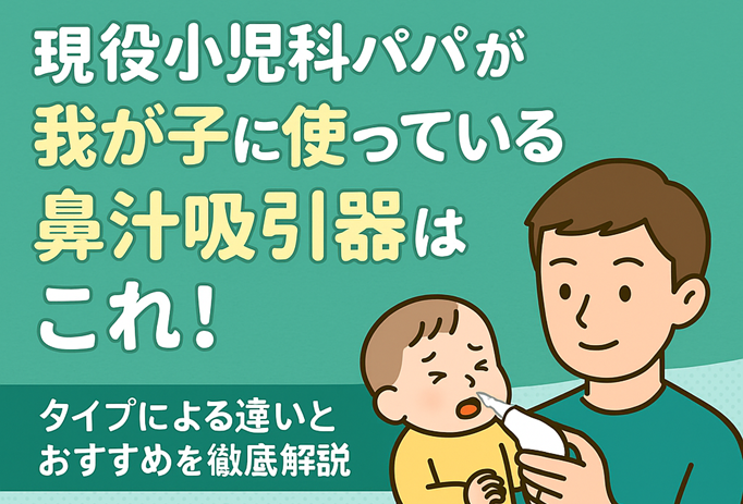 現役小児科パパが我が子に使っている鼻汁吸引器はこれ！― タイプによる違いとおすすめを徹底解説