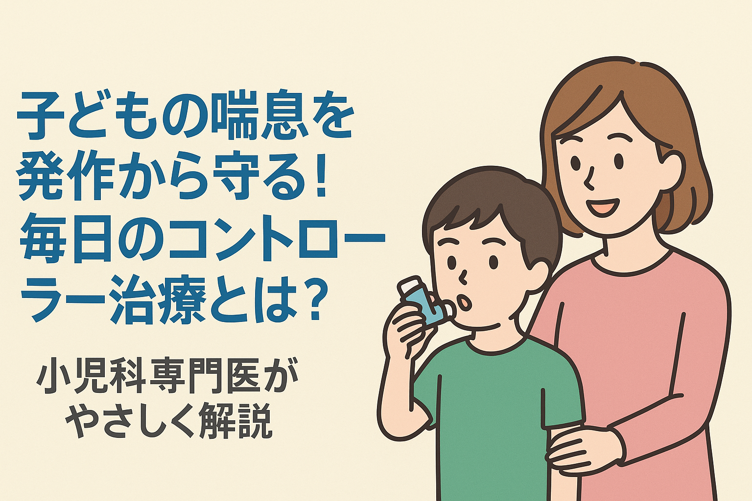 子どもの喘息を発作から守る！毎日のコントローラー治療とは？― 小児科専門医がやさしく解説